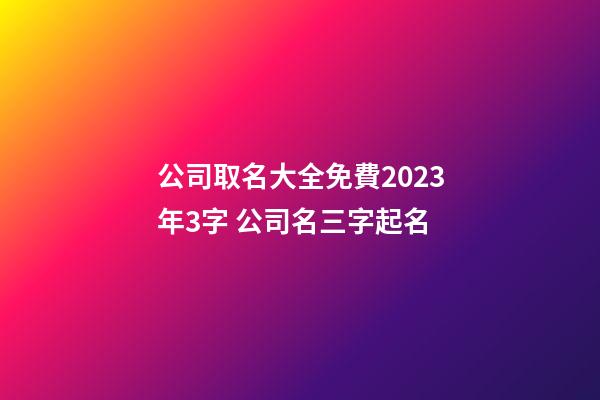 公司取名大全免費2023年3字 公司名三字起名-第1張-公司起名-玄機派